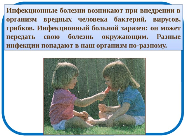 Инфекционные болезни возникают при внедрении в организм вредных человека бактерий, вирусов, грибков. Инфекционный больной заразен: он может передать свою болезнь окружающим. Разные инфекции попадают в наш организм по-разному. 