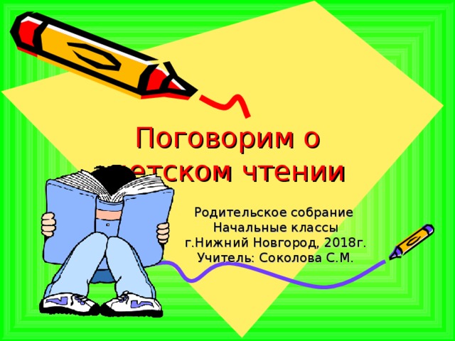 Поговорим о детском чтении Родительское собрание Начальные классы г.Нижний Новгород, 2018г. Учитель: Соколова С.М. 