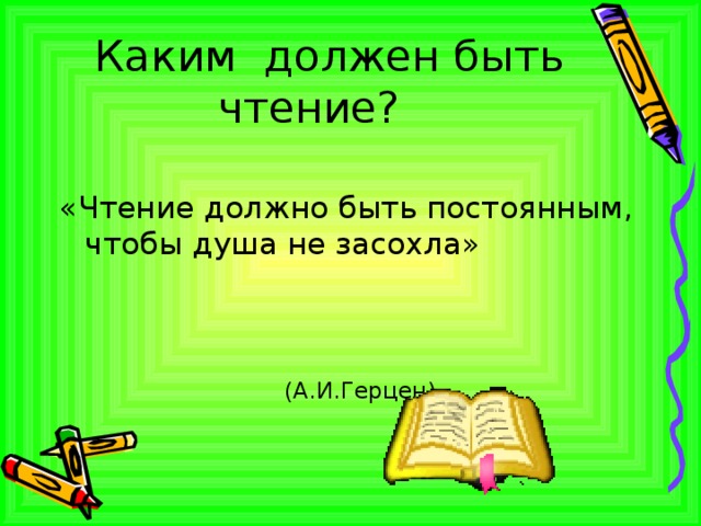  Каким должен быть чтение? «Чтение должно быть постоянным, чтобы душа не засохла»  (А.И.Герцен) 