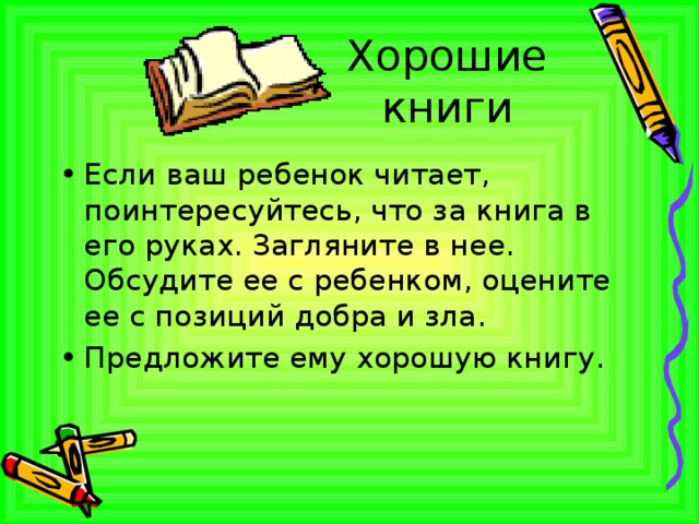 Хорошие книги Если ваш ребенок читает, поинтересуйтесь, что за книга в его руках. Загляните в нее. Обсудите ее с ребенком, оцените ее с позиций добра и зла. Предложите ему хорошую книгу. 