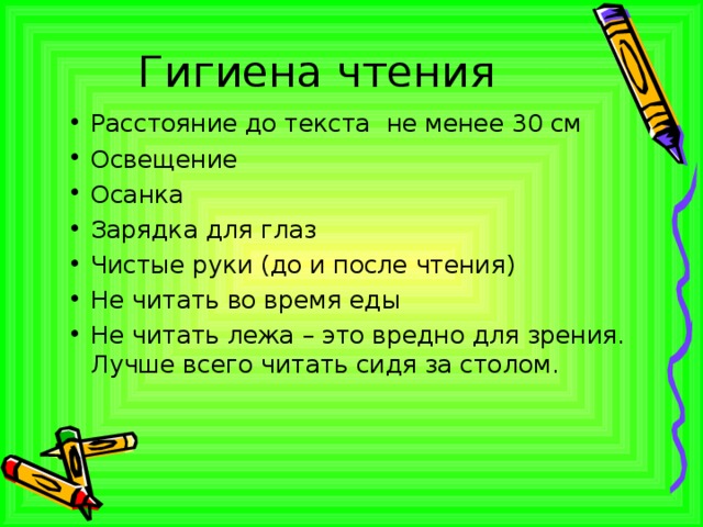 Гигиена чтения Расстояние до текста не менее 30 см Освещение Осанка Зарядка для глаз Чистые руки (до и после чтения) Не читать во время еды Не читать лежа – это вредно для зрения. Лучше всего читать сидя за столом.   