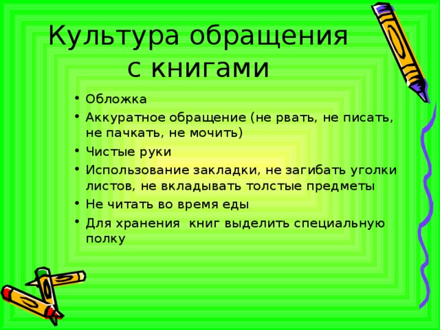 Культура обращения с книгами Обложка Аккуратное обращение (не рвать, не писать, не пачкать, не мочить) Чистые руки Использование закладки, не загибать уголки листов, не вкладывать толстые предметы Не читать во время еды Для хранения книг выделить специальную полку  