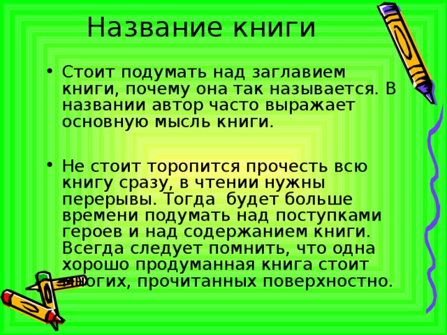Название книги Стоит подумать над заглавием книги, почему она так называется. В названии автор часто выражает основную мысль книги.  Не стоит торопится прочесть всю книгу сразу, в чтении нужны перерывы. Тогда будет больше времени подумать над поступками героев и над содержанием книги. Всегда следует помнить, что одна хорошо продуманная книга стоит многих, прочитанных поверхностно. 