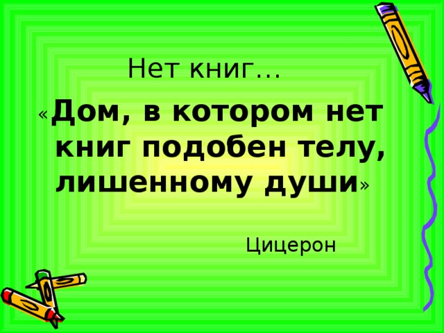  Нет книг… « Дом, в котором нет книг подобен телу, лишенному души »  Цицерон  