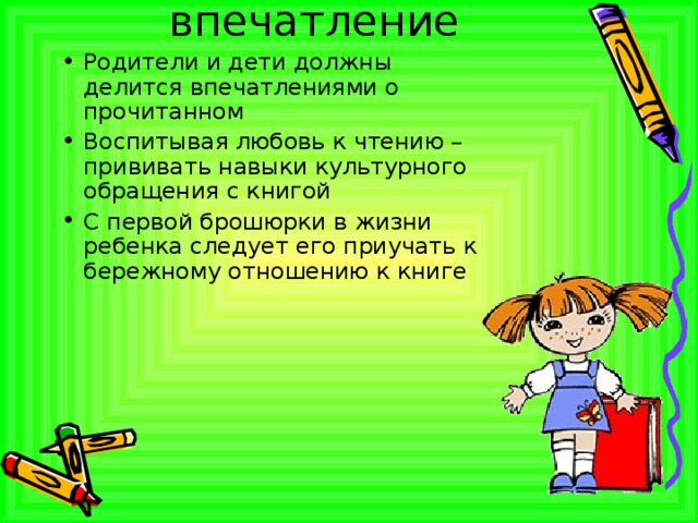 впечатление Родители и дети должны делится впечатлениями о прочитанном Воспитывая любовь к чтению – прививать навыки культурного обращения с книгой С первой брошюрки в жизни ребенка следует его приучать к бережному отношению к книге 