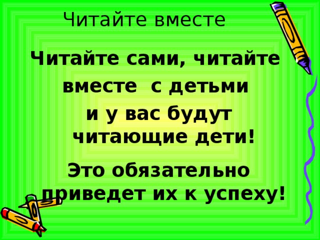 Читайте вместе Читайте сами, читайте вместе с детьми и у вас будут читающие дети!  Это обязательно приведет их к успеху! 