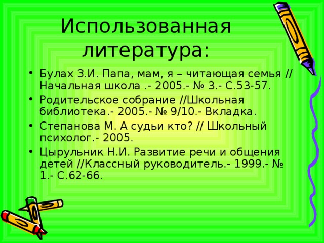 Использованная литература: Булах З.И. Папа, мам, я – читающая семья // Начальная школа .- 2005.- № 3.- С.53-57. Родительское собрание //Школьная библиотека.- 2005.- № 9/10.- Вкладка. Степанова М. А судьи кто? // Школьный психолог.- 2005. Цырульник Н.И. Развитие речи и общения детей //Классный руководитель.- 1999.- № 1.- С.62-66.  