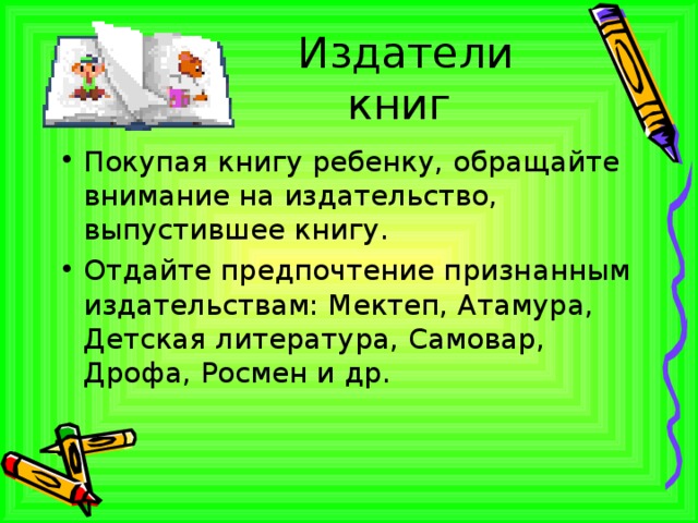 Издатели книг Покупая книгу ребенку, обращайте внимание на издательство, выпустившее книгу. Отдайте предпочтение признанным издательствам: Мектеп, Атамура, Детская литература, Самовар, Дрофа, Росмен и др. 
