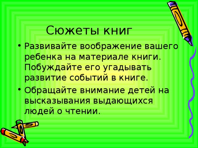 Сюжеты книг Развивайте воображение вашего ребенка на материале книги. Побуждайте его угадывать развитие событий в книге. Обращайте внимание детей на высказывания выдающихся людей о чтении.  