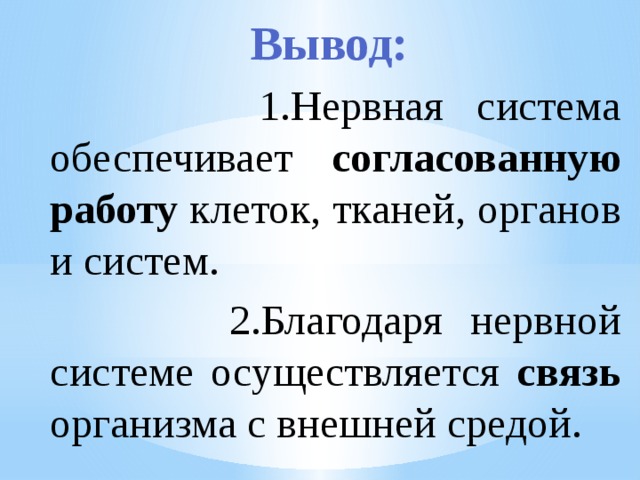 Вывод:  1.Нервная система обеспечивает согласованную работу клеток, тканей, органов и систем.  2.Благодаря нервной системе осуществляется связь организма с внешней средой. 