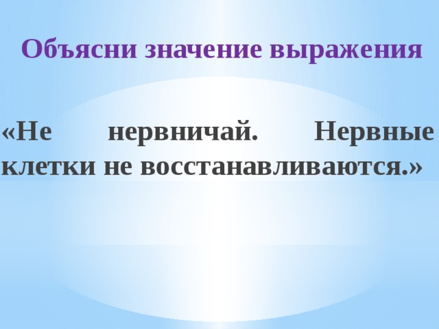  Объясни значение выражения  «Не нервничай. Нервные клетки не восстанавливаются.»   