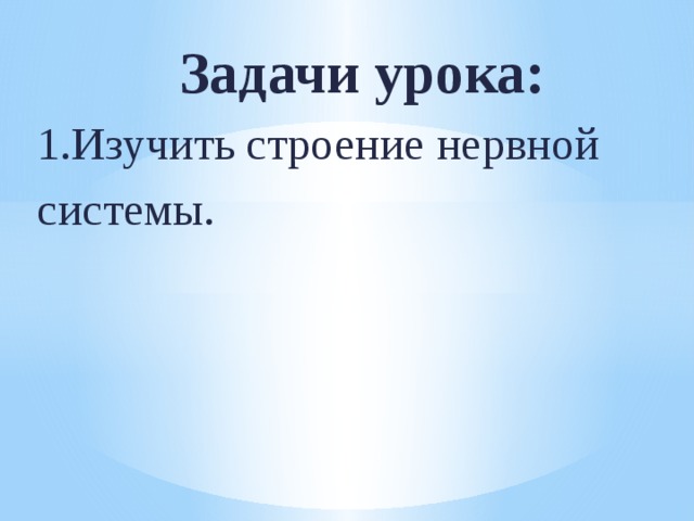Задачи урока: 1.Изучить строение нервной системы. 