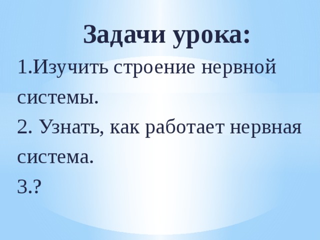 Задачи урока: 1.Изучить строение нервной системы. 2. Узнать, как работает нервная система. 3.? 