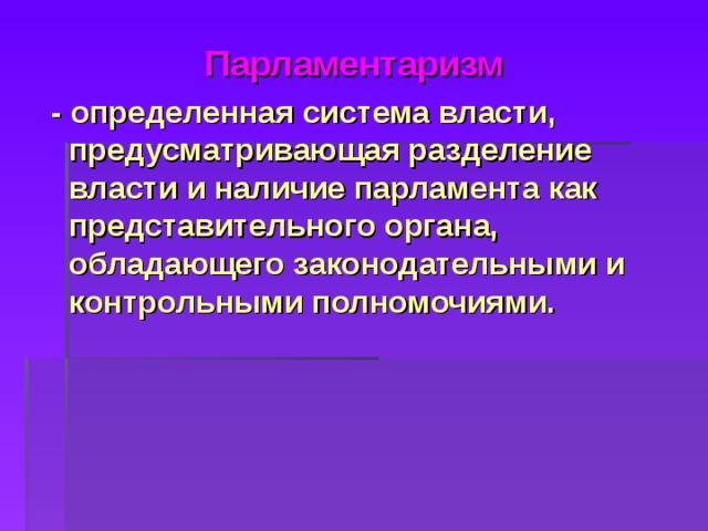 Парламентаризм  - определенная система власти, предусматривающая разделение власти и наличие парламента как представительного органа, обладающего законодательными и контрольными полномочиями. 