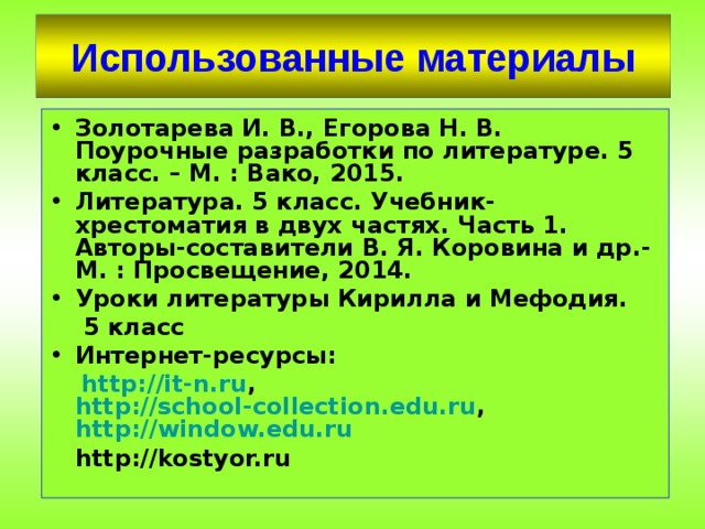 Использованные материалы Золотарева И. В., Егорова Н. В. Поурочные разработки по литературе. 5 класс. – М. : Вако, 2015. Литература. 5 класс. Учебник-хрестоматия в двух частях. Часть 1. Авторы-составители В. Я. Коровина и др.- М. : Просвещение, 2014. Уроки литературы Кирилла и Мефодия.   5 класс Интернет-ресурсы:  http://it-n.ru , http://school-collection.edu.ru , http://window.edu.ru  http://kostyor.ru 