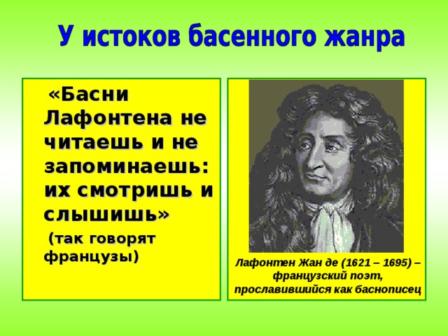  «Басни Лафонтена не читаешь и не запоминаешь: их смотришь и слышишь»   (так говорят французы) Лафонтен Жан де (1621 – 1695) – французский поэт, прославившийся как баснописец 