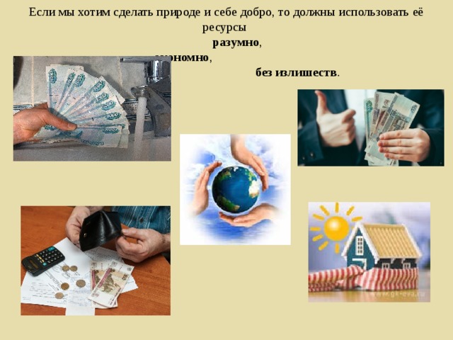   Если мы хотим сделать природе и себе добро, то должны использовать её ресурсы  разумно ,   экономно ,   без излишеств .      