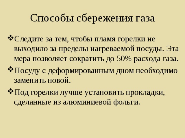 Способы сбережения газа Следите за тем, чтобы пламя горелки не выходило за пределы нагреваемой посуды. Эта мера позволяет сократить до 50% расхода газа. Посуду с деформированным дном необходимо заменить новой. Под горелки лучше установить прокладки, сделанные из алюминиевой фольги. 
