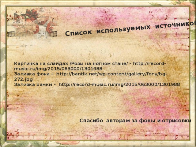 Список используемых источников Картинка на слайдах /Розы на нотном стане/ – http://record-music.ru/img/2015/063000/1301988  Заливка фона – http://bantik.net/wp-content/gallery/fony/bg-272.jpg  Заливка рамки – http://record-music.ru/img/2015/063000/1301988  Спасибо авторам за фоны и отрисовки 