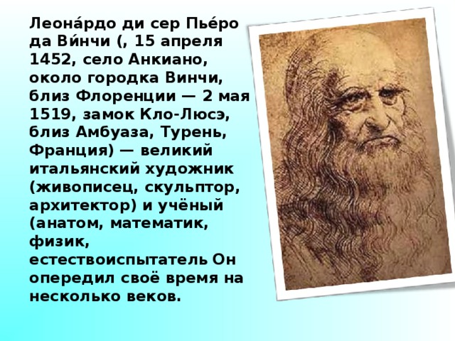 Леона́рдо ди сер Пье́ро да Ви́нчи (, 15 апреля 1452, село Анкиано, около городка Винчи, близ Флоренции — 2 мая 1519, замок Кло-Люсэ, близ Амбуаза, Турень, Франция) — великий итальянский художник (живописец, скульптор, архитектор) и учёный (анатом, математик, физик, естествоиспытатель  Он опередил своё время на несколько веков. 