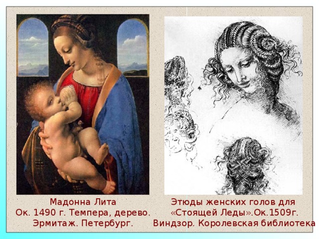 Мадонна Лита Ок. 1490 г. Темпера, дерево. Эрмитаж. Петербург. Этюды женских голов для «Стоящей Леды».Ок.1509г. Виндзор. Королевская библиотека 