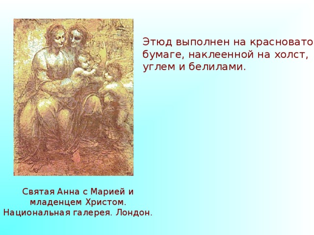 Этюд выполнен на красноватой бумаге, наклеенной на холст, углем и белилами. Святая Анна с Марией и младенцем Христом. Национальная галерея. Лондон. 
