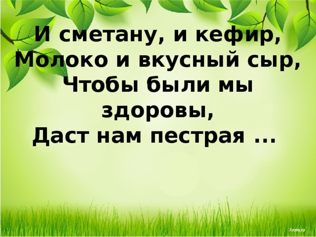 И сметану, и кефир,  Молоко и вкусный сыр,  Чтобы были мы здоровы,  Даст нам пестрая ...     