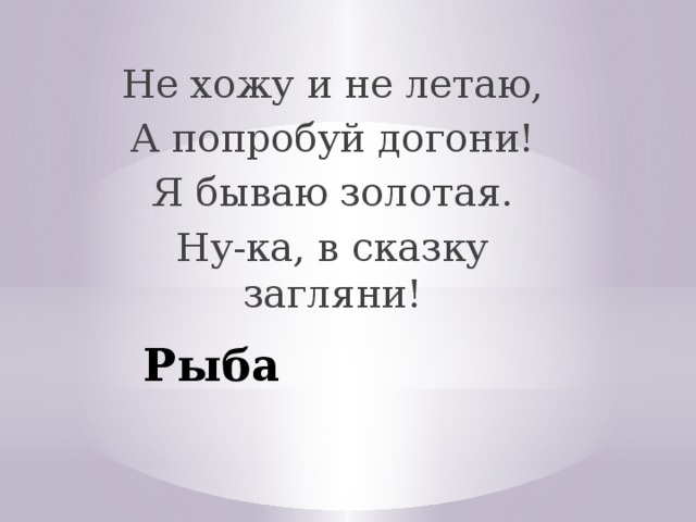 Не хожу и не летаю, А попробуй догони! Я бываю золотая. Ну-ка, в сказку загляни! Рыба 