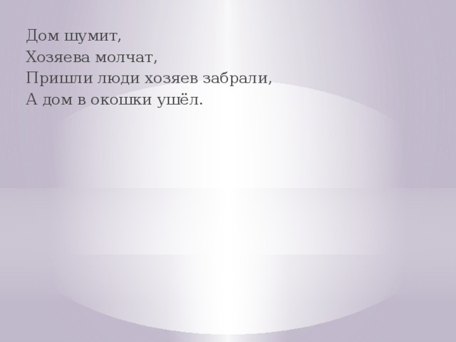 Дом шумит, Хозяева молчат, Пришли люди хозяев забрали, А дом в окошки ушёл. 