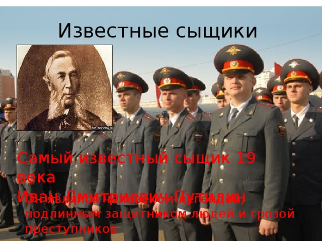 Известные сыщики Самый известный сыщик 19 века Иван Дмитриевич Путилин Он являлся человеком-легендой, подлинным защитником людей и грозой преступников 