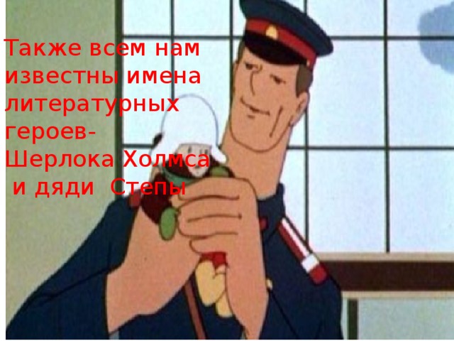 Также всем нам  известны имена  литературных  героев-  Шерлока Холмса  и дяди Степы 