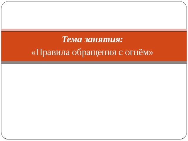 Тема занятия: «Правила обращения с огнём» 