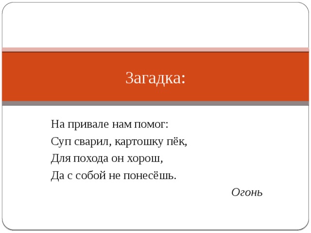 Загадка: На привале нам помог: Суп сварил, картошку пёк, Для похода он хорош, Да с собой не понесёшь.  Огонь 