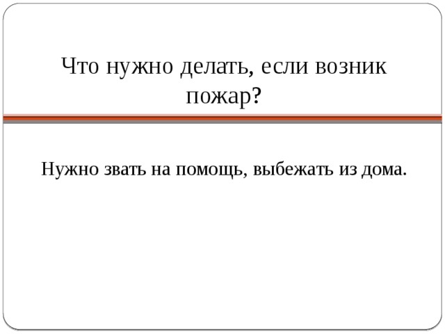 Что нужно делать, если возник пожар? Нужно звать на помощь, выбежать из дома. 