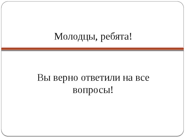 Молодцы, ребята! Вы верно ответили на все вопросы! 