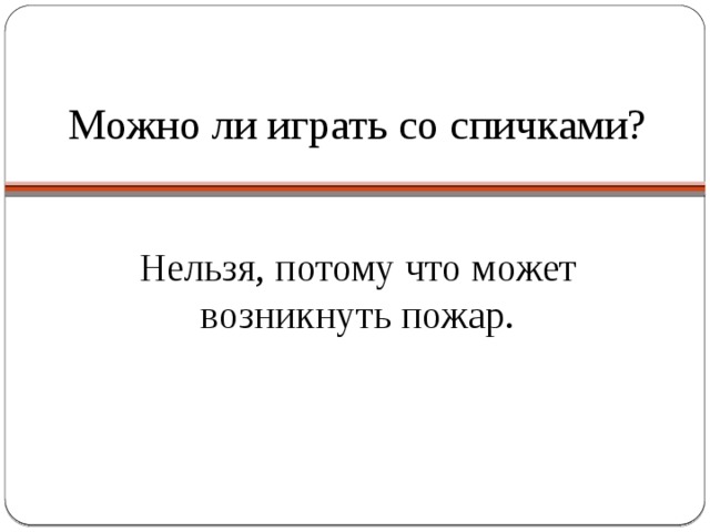 Можно ли играть со спичками? Нельзя, потому что может возникнуть пожар. 