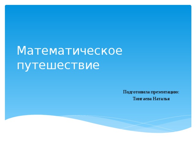 Математическое путешествие Подготовила презентацию: Тингаева Наталья  
