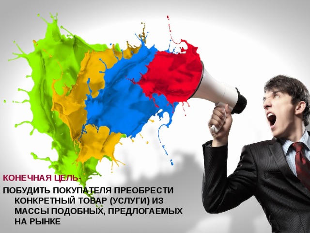 КОНЕЧНАЯ ЦЕЛЬ- ПОБУДИТЬ ПОКУПАТЕЛЯ ПРЕОБРЕСТИ КОНКРЕТНЫЙ ТОВАР (УСЛУГИ) ИЗ МАССЫ ПОДОБНЫХ, ПРЕДЛОГАЕМЫХ НА РЫНКЕ 