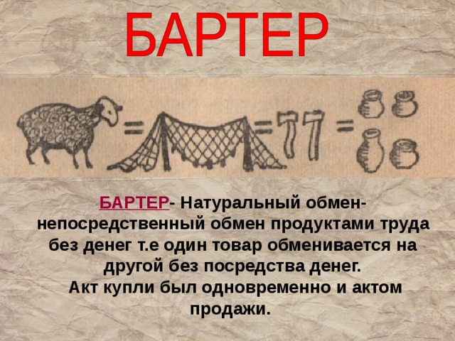 БАРТЕР - Натуральный обмен- непосредственный обмен продуктами труда без денег т.е один товар обменивается на другой без посредства денег.  Акт купли был одновременно и актом продажи. 