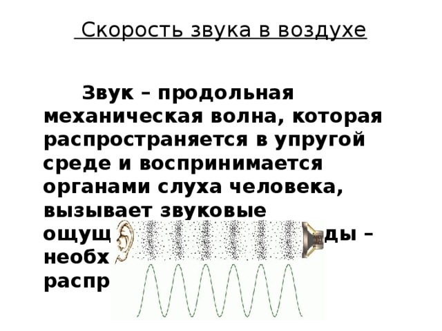  Скорость звука в воздухе    Звук – продольная механическая волна, которая распространяется в упругой среде и воспринимается органами слуха человека, вызывает звуковые ощущения .  Наличие среды – необходимое условие распространения звука . 