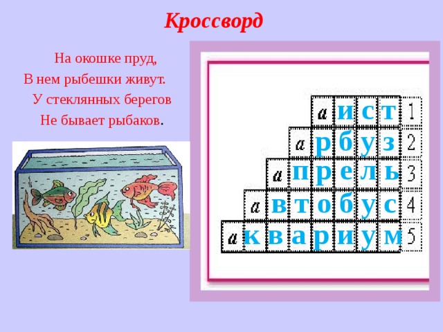Кроссворд  На окошке пруд, В нем рыбешки живут. У стеклянных берегов Не бывает рыбаков .  и с т   р б у з  п р е л ь   в т о б у с к в а р и у м 
