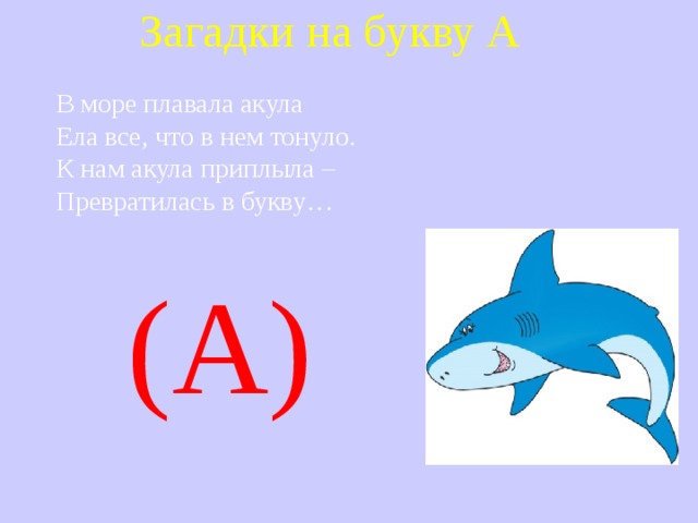 Загадки на букву А В море плавала акула Ела все, что в нем тонуло. К нам акула приплыла – Превратилась в букву…    (А) 