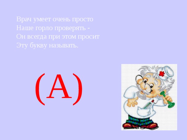 Врач умеет очень просто  Наше горло проверять -  Он всегда при этом просит  Эту букву называть.  (А) 