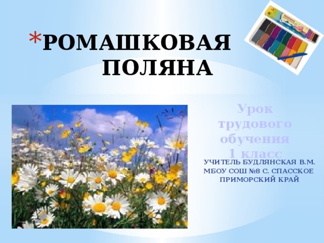 РОМАШКОВАЯ ПОЛЯНА Урок трудового обучения 1 класс  УЧИТЕЛЬ БУДЛЯНСКАЯ В.М. МБОУ СОШ №8 С. СПАССКОЕ ПРИМОРСКИЙ КРАЙ  