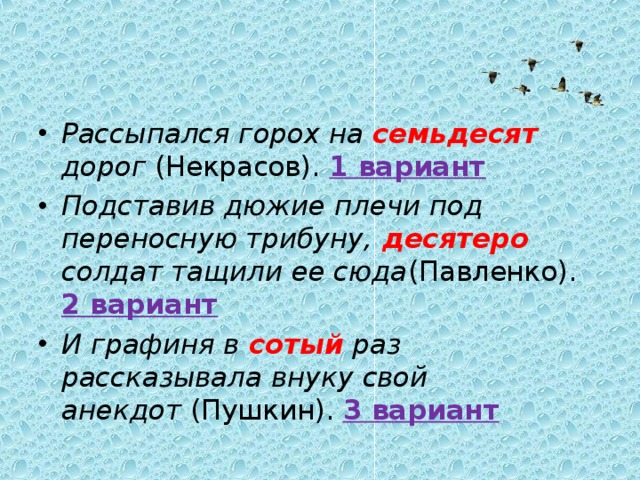 Рассыпался горох на семьдесят дорог  (Некрасов). 1 вариант Подставив дюжие плечи под переносную трибуну, десятеро солдат тащили ее сюда (Павленко). 2 вариант И графиня в сотый раз рассказывала внуку свой анекдот  (Пушкин). 3 вариант 