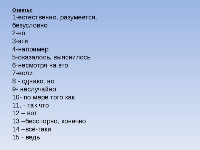 Ответы: 1-естественно, разумеется, безусловно 2-но 3-эти 4-например 5-оказалось, выяснилось 6-несмотря на это 7-если 8 - однако, но 9- неслучайно 10- по мере того как 11. - так что 12 – вот 13 –бесспорно, конечно 14 –всё-таки 15 - ведь   