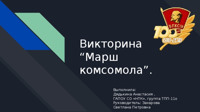 Викторина “Марш комсомола”. Выполнила: Дядькина Анастасия , ГАПОУ СО «НТК», группа ТПП-11о Руководитель: Захарова Светлана Петровна   