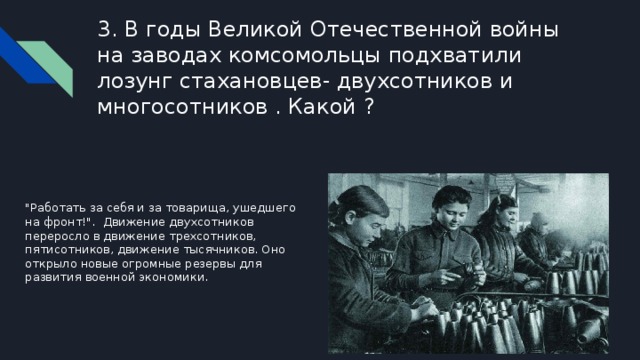 3. В годы Великой Отечественной войны на заводах комсомольцы подхватили лозунг стахановцев- двухсотников и многосотников . Какой ? 