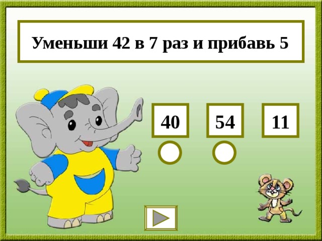 Уменьши 42 в 7 раз и прибавь 5 54 40 11 