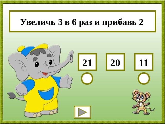 Увеличь 3 в 6 раз и прибавь 2 11 21 20 